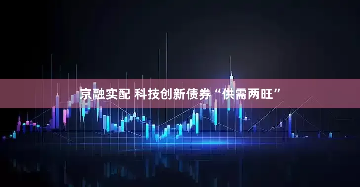 京融实配 科技创新债券“供需两旺”