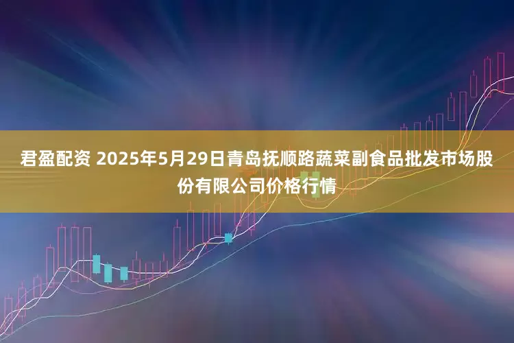 君盈配资 2025年5月29日青岛抚顺路蔬菜副食品批发市场股份有限公司价格行情