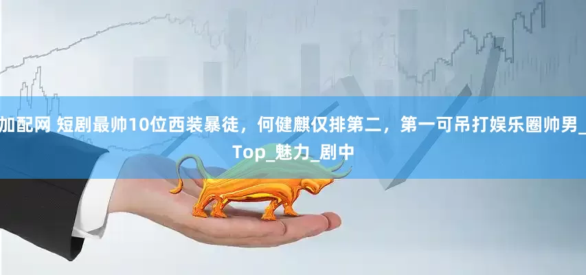 加配网 短剧最帅10位西装暴徒，何健麒仅排第二，第一可吊打娱乐圈帅男_Top_魅力_剧中