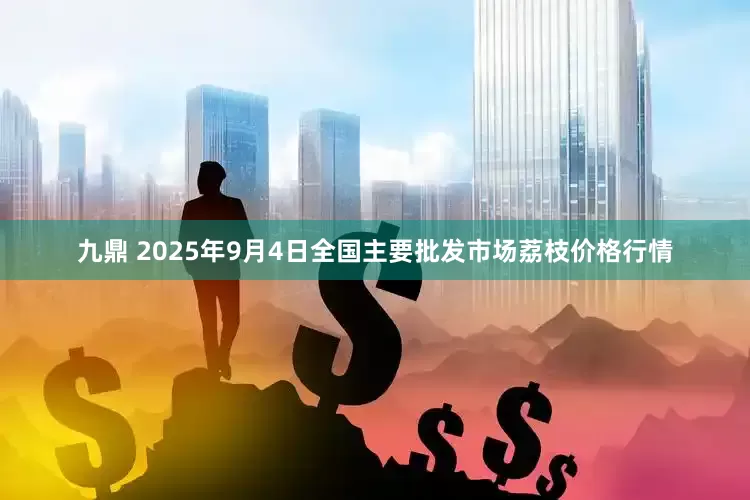 九鼎 2025年9月4日全国主要批发市场荔枝价格行情