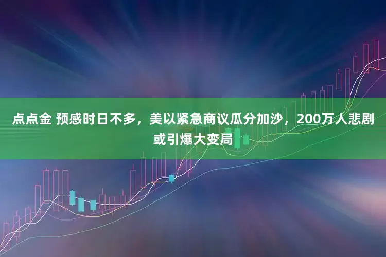点点金 预感时日不多，美以紧急商议瓜分加沙，200万人悲剧或引爆大变局