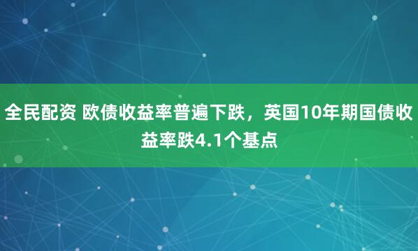 全民配资 欧债收益率普遍下跌，英国10年期国债收益率跌4.1个基点