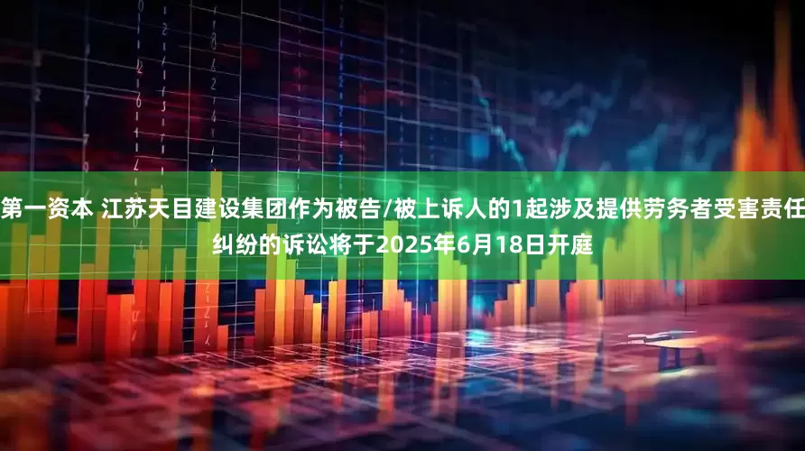 第一资本 江苏天目建设集团作为被告/被上诉人的1起涉及提供劳务者受害责任纠纷的诉讼将于2025年6月18日开庭