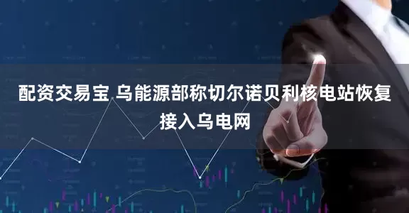 配资交易宝 乌能源部称切尔诺贝利核电站恢复接入乌电网