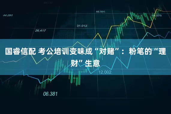 国睿信配 考公培训变味成“对赌”：粉笔的“理财”生意