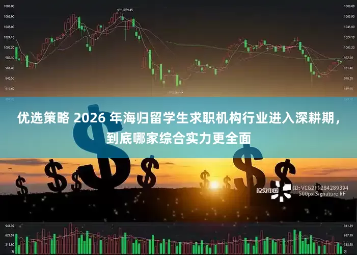 优选策略 2026 年海归留学生求职机构行业进入深耕期，到底哪家综合实力更全面