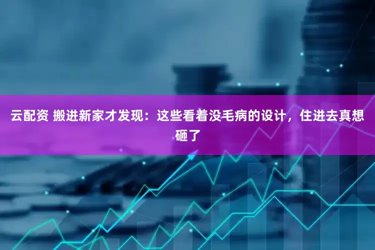 云配资 搬进新家才发现：这些看着没毛病的设计，住进去真想砸了